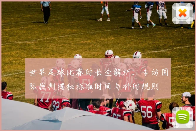 世界足球比赛时长全解析：专访国际裁判揭秘标准时间与补时规则