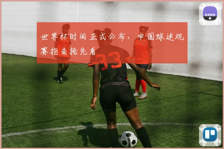 世界杯时间正式公布，中国球迷观赛指南抢先看